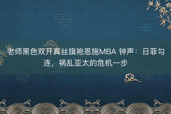 老师黑色双开真丝旗袍恩施MBA 钟声：日菲勾连，祸乱亚太的危机一步