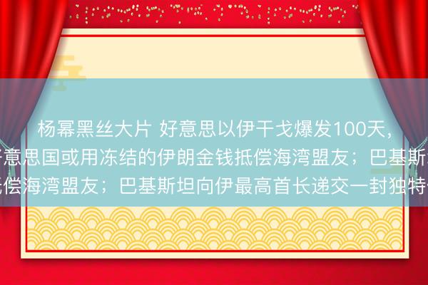 杨幂黑丝大片 好意思以伊干戈爆发100天，最新场面一文速览：好意思国或用冻结的伊朗金钱抵偿海湾盟友；巴基斯坦向伊最高首长递交一封独特信函