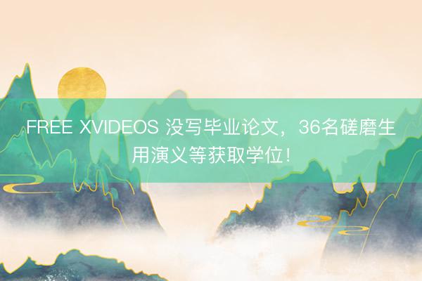 FREE XVIDEOS 没写毕业论文，36名磋磨生用演义等获取学位！