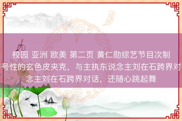 校园 亚洲 欧美 第二页 黄仁勋综艺节目次制画面曝光:身穿符号性的玄色皮夹克,与主执东说念主刘在石跨界对话,还随心跳起舞