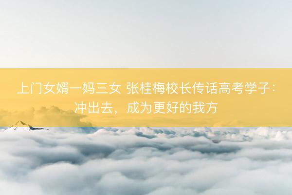 上门女婿一妈三女 张桂梅校长传话高考学子：冲出去，成为更好的我方