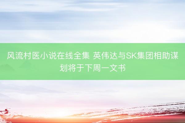 风流村医小说在线全集 英伟达与SK集团相助谋划将于下周一文书