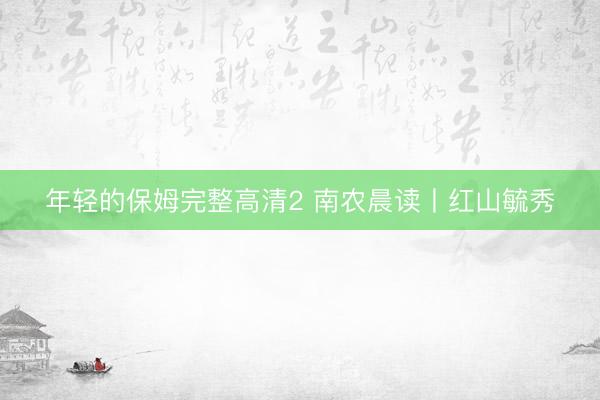 年轻的保姆完整高清2 南农晨读丨红山毓秀