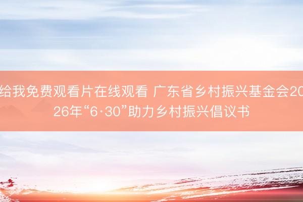 给我免费观看片在线观看 广东省乡村振兴基金会2026年“6·30”助力乡村振兴倡议书