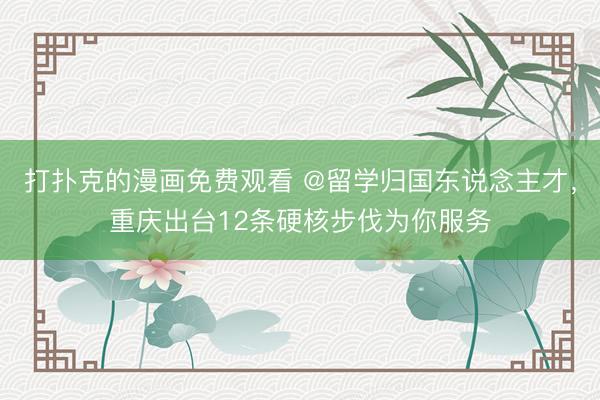打扑克的漫画免费观看 @留学归国东说念主才，重庆出台12条硬核步伐为你服务