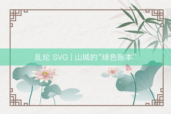 乱纶 SVG | 山城的“绿色账本”