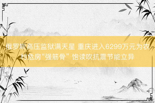 俄罗斯高压监狱满天星 重庆进入6299万元为农村危房“强筋骨” 饱读吹抗震节能立异