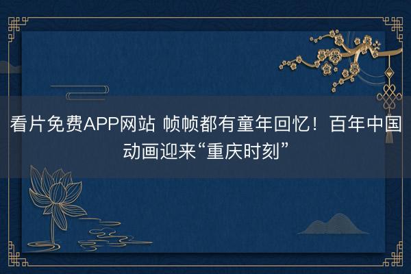 看片免费APP网站 帧帧都有童年回忆！百年中国动画迎来“重庆时刻”