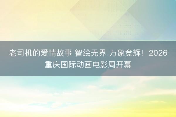 老司机的爱情故事 智绘无界 万象竞辉！2026重庆国际动画电影周开幕