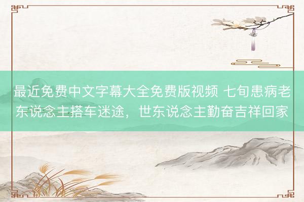 最近免费中文字幕大全免费版视频 七旬患病老东说念主搭车迷途，世东说念主勤奋吉祥回家