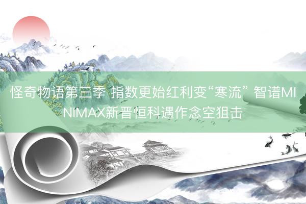 怪奇物语第三季 指数更始红利变“寒流” 智谱MINIMAX新晋恒科遇作念空狙击