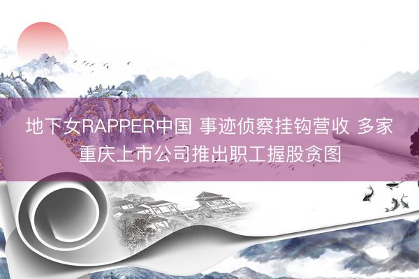 地下女RAPPER中国 事迹侦察挂钩营收 多家重庆上市公司推出职工握股贪图