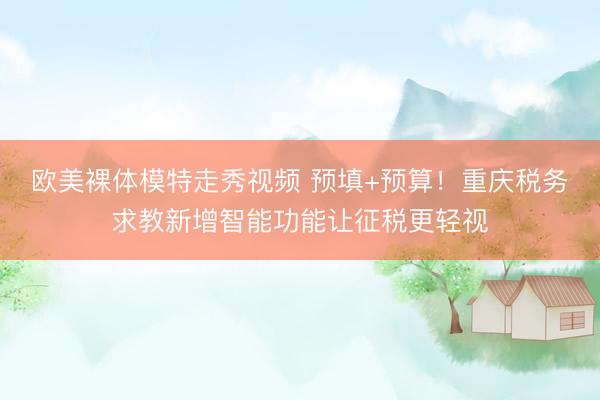 欧美裸体模特走秀视频 预填+预算！重庆税务求教新增智能功能让征税更轻视