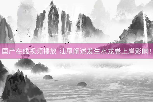 国产在线视频播放 汕尾阐述发生水龙卷上岸影响！