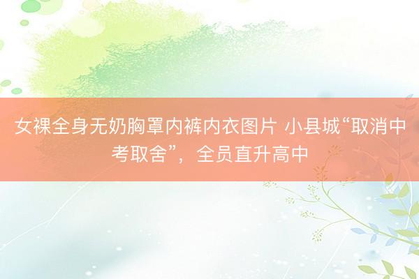 女裸全身无奶胸罩内裤内衣图片 小县城“取消中考取舍”，全员直升高中