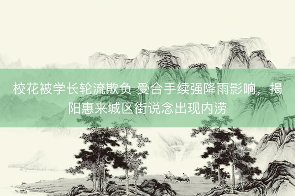校花被学长轮流欺负 受合手续强降雨影响，揭阳惠来城区街说念出现内涝