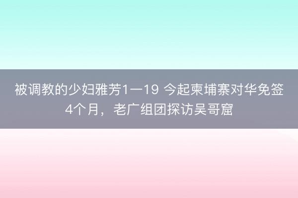 被调教的少妇雅芳1一19 今起柬埔寨对华免签4个月,老广组团探访吴哥窟