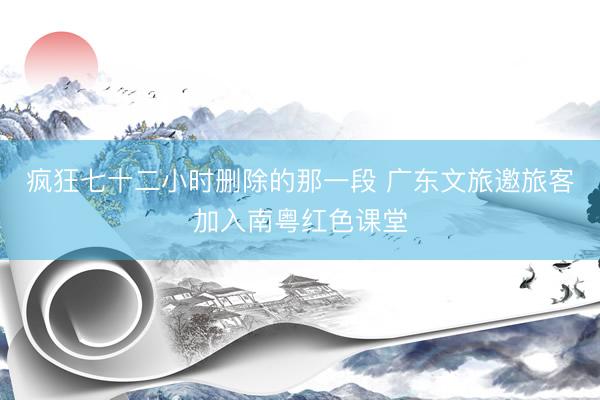 疯狂七十二小时删除的那一段 广东文旅邀旅客加入南粤红色课堂