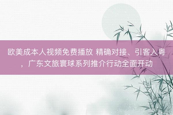 欧美成本人视频免费播放 精确对接、引客入粤，广东文旅寰球系列推介行动全面开动