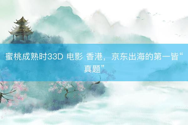 蜜桃成熟时33D 电影 香港，京东出海的第一皆“真题”