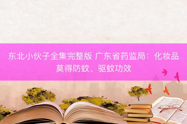 东北小伙子全集完整版 广东省药监局：化妆品莫得防蚊、驱蚊功效