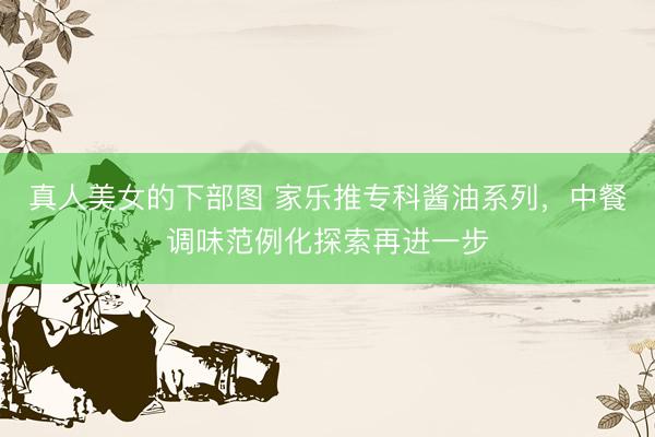 真人美女的下部图 家乐推专科酱油系列,中餐调味范例化探索再进一步