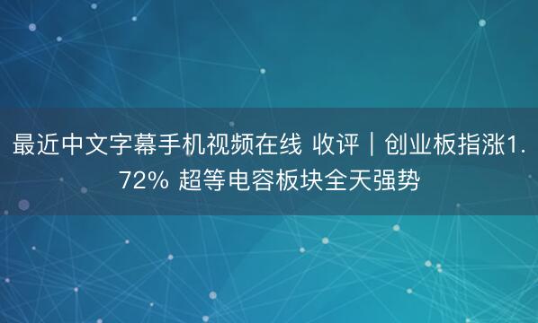 最近中文字幕手机视频在线 收评｜创业板指涨1.72% 超等电容板块全天强势