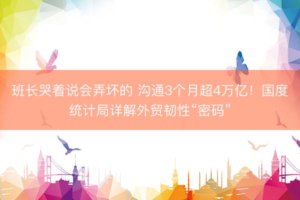 班长哭着说会弄坏的 沟通3个月超4万亿！国度统计局详解外贸韧性“密码”