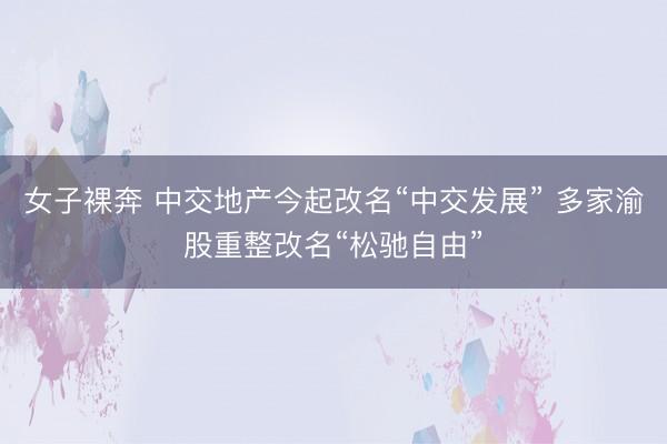 女子裸奔 中交地产今起改名“中交发展” 多家渝股重整改名“松驰自由”