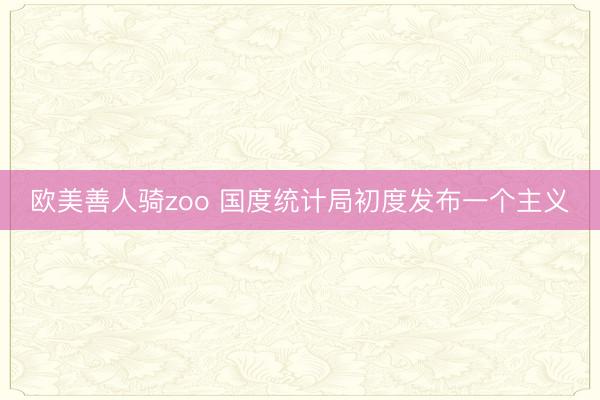 欧美善人骑zoo 国度统计局初度发布一个主义