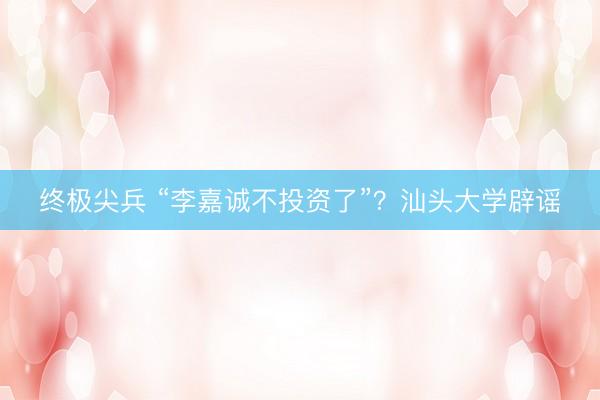 终极尖兵 “李嘉诚不投资了”？汕头大学辟谣