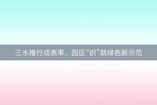 三水推行成表率，园区“织”就绿色新示范