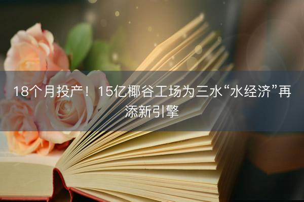 18个月投产！15亿椰谷工场为三水“水经济”再添新引擎