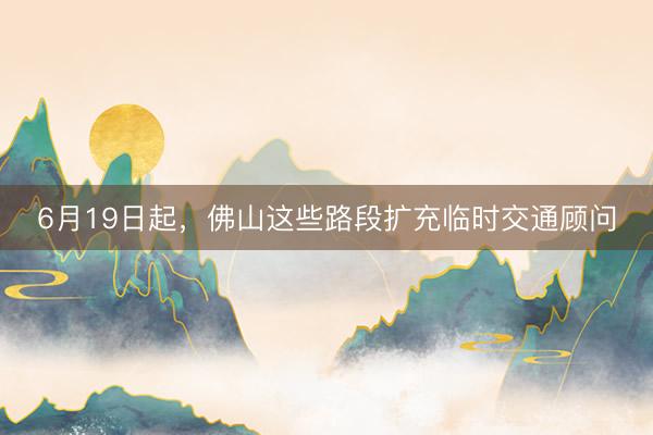 6月19日起，佛山这些路段扩充临时交通顾问