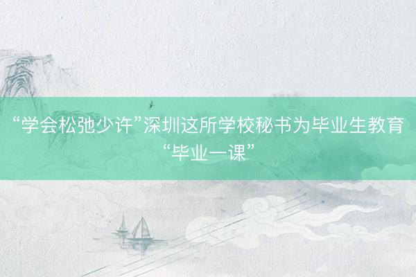 “学会松弛少许”深圳这所学校秘书为毕业生教育“毕业一课”