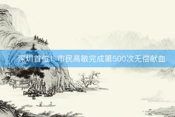 ​深圳首位！市民高敏完成第500次无偿献血