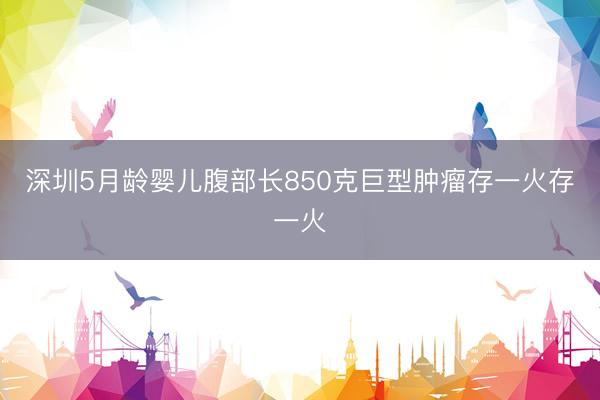 深圳5月龄婴儿腹部长850克巨型肿瘤存一火存一火