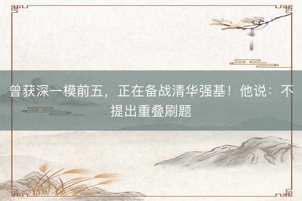 曾获深一模前五，正在备战清华强基！他说：不提出重叠刷题