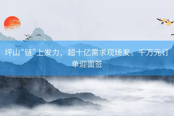 坪山“链”上发力，超十亿需求现场发、千万元订单迎面签
