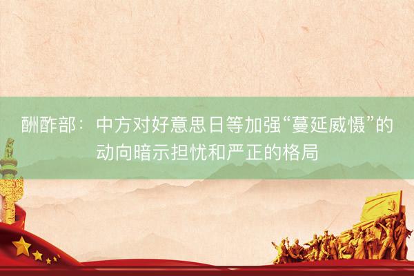 酬酢部：中方对好意思日等加强“蔓延威慑”的动向暗示担忧和严正的格局