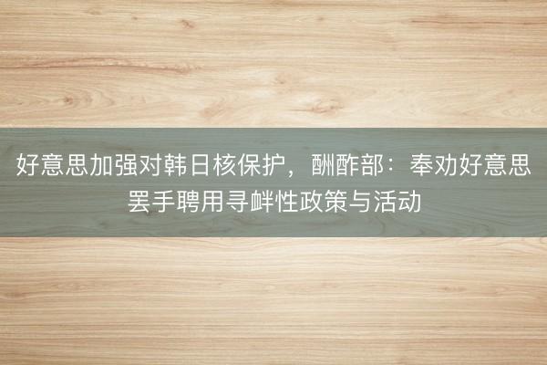 好意思加强对韩日核保护，酬酢部：奉劝好意思罢手聘用寻衅性政策与活动
