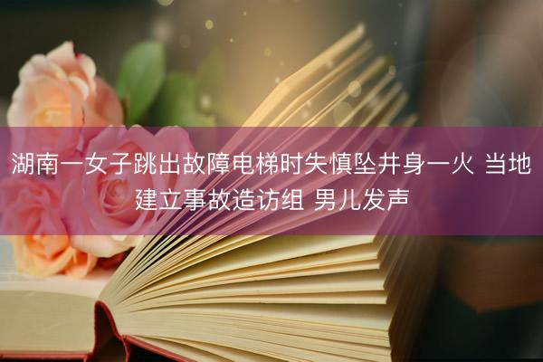 湖南一女子跳出故障电梯时失慎坠井身一火 当地建立事故造访组 男儿发声