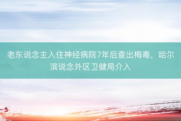 老东说念主入住神经病院7年后查出梅毒，哈尔滨说念外区卫健局介入