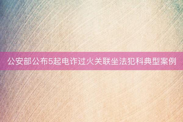 公安部公布5起电诈过火关联坐法犯科典型案例