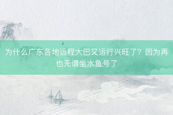 为什么广东各地远程大巴又运行兴旺了？因为再也无谓坐水鱼号了