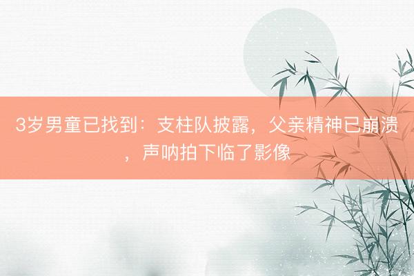 3岁男童已找到：支柱队披露，父亲精神已崩溃，声呐拍下临了影像