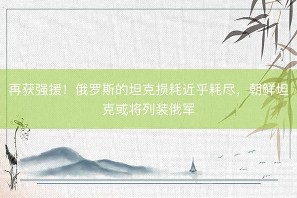 再获强援！俄罗斯的坦克损耗近乎耗尽，朝鲜坦克或将列装俄军