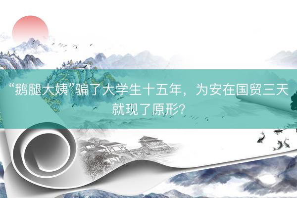 “鹅腿大姨”骗了大学生十五年，为安在国贸三天就现了原形？