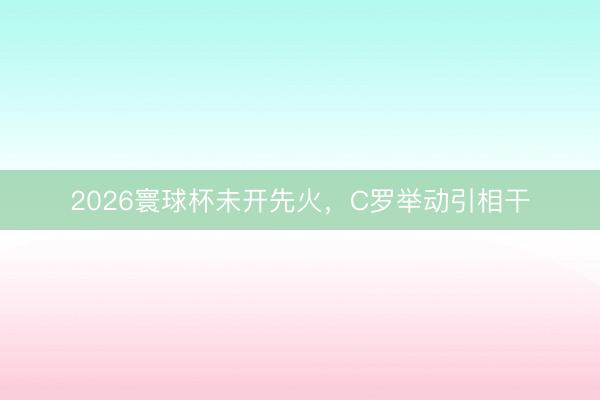 2026寰球杯未开先火，C罗举动引相干