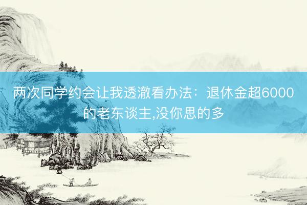 两次同学约会让我透澈看办法：退休金超6000的老东谈主，没你思的多